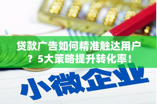 三元贷款广告如何精准触达用户？5大策略提升转化率！