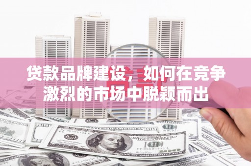 三元贷款品牌建设，如何在竞争激烈的市场中脱颖而出