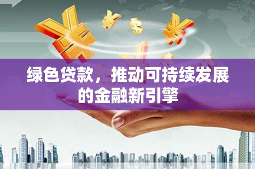 三元绿色贷款，推动可持续发展的金融新引擎
