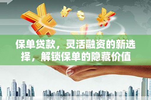 三元保单贷款，灵活融资的新选择，解锁保单的隐藏价值
