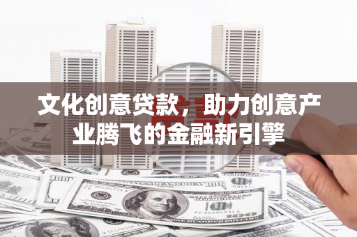 三元文化创意贷款，助力创意产业腾飞的金融新引擎