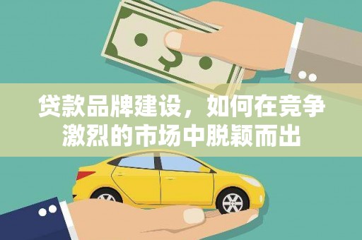 三元贷款品牌建设，如何在竞争激烈的市场中脱颖而出