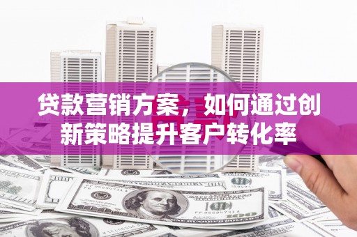 三元贷款营销方案，如何通过创新策略提升客户转化率