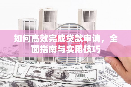 三元如何高效完成贷款申请，全面指南与实用技巧