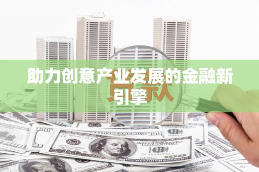 三元助力创意产业发展的金融新引擎