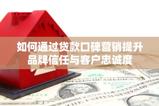 三元如何通过贷款口碑营销提升品牌信任与客户忠诚度