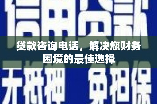 三元贷款咨询电话，解决您财务困境的最佳选择
