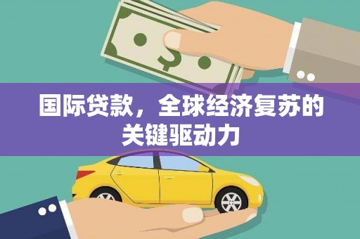 三元国际贷款，全球经济复苏的关键驱动力