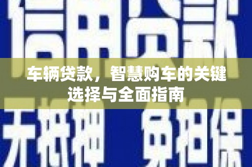 三元车辆贷款，智慧购车的关键选择与全面指南