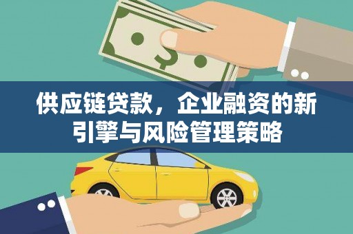 三元供应链贷款，企业融资的新引擎与风险管理策略