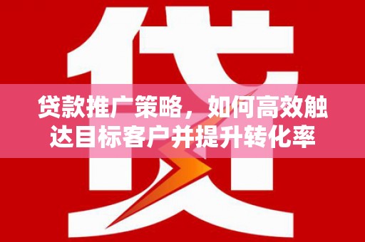 三元贷款推广策略，如何高效触达目标客户并提升转化率