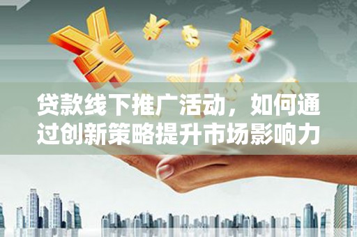 三元贷款线下推广活动，如何通过创新策略提升市场影响力