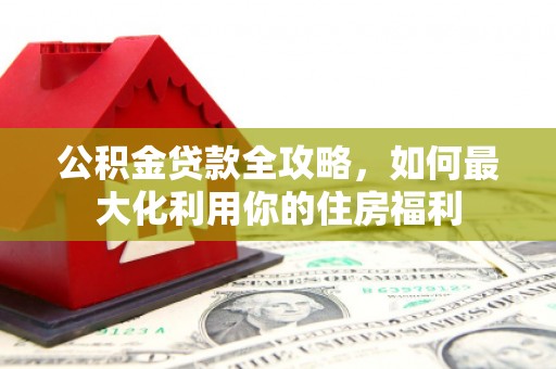 三元公积金贷款全攻略，如何最大化利用你的住房福利