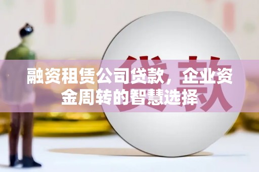 三元融资租赁公司贷款，企业资金周转的智慧选择