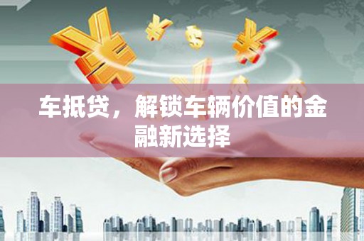 三元车抵贷，解锁车辆价值的金融新选择