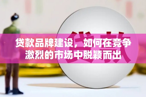 三元贷款品牌建设，如何在竞争激烈的市场中脱颖而出