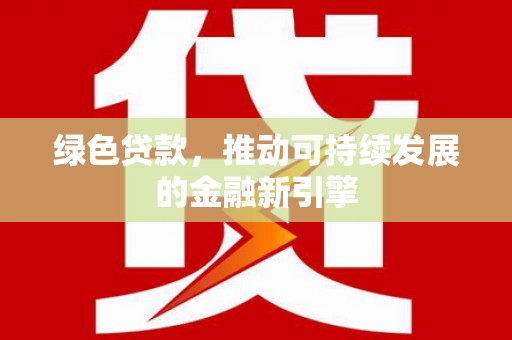 三元绿色贷款，推动可持续发展的金融新引擎