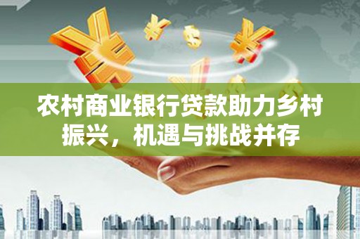 三元农村商业银行贷款助力乡村振兴，机遇与挑战并存