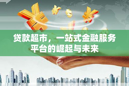 三元贷款超市，一站式金融服务平台的崛起与未来