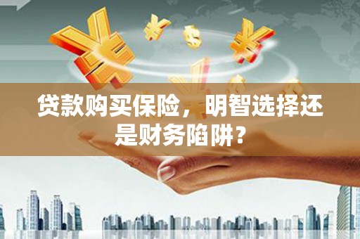 三元贷款购买保险，明智选择还是财务陷阱？