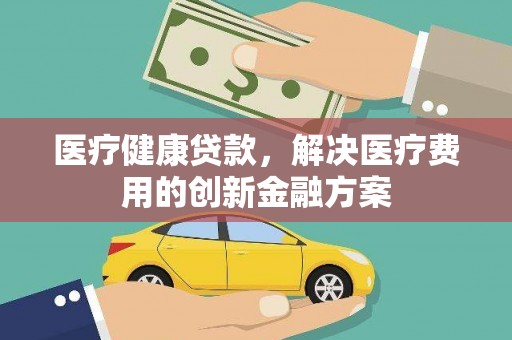 三元医疗健康贷款，解决医疗费用的创新金融方案
