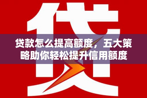 三元贷款怎么提高额度，五大策略助你轻松提升信用额度