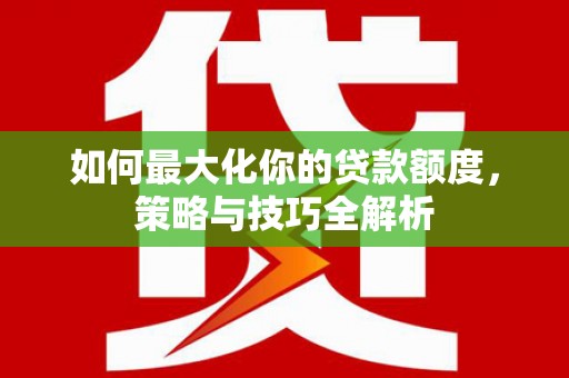 三元如何最大化你的贷款额度，策略与技巧全解析