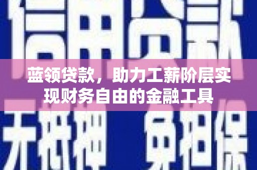 三元蓝领贷款，助力工薪阶层实现财务自由的金融工具