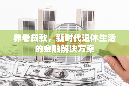 三元养老贷款，新时代退休生活的金融解决方案