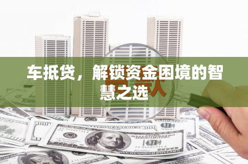 三元车抵贷，解锁资金困境的智慧之选