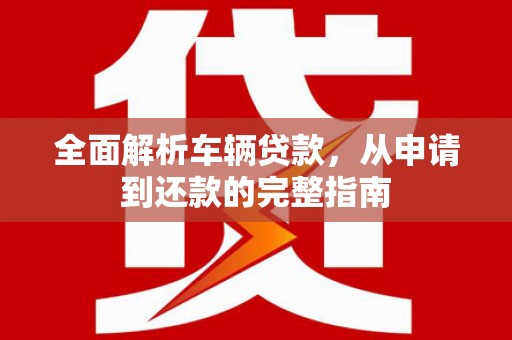 三元全面解析车辆贷款，从申请到还款的完整指南