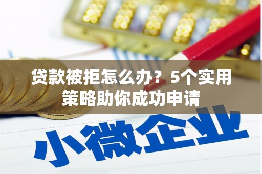 三元贷款被拒怎么办？5个实用策略助你成功申请