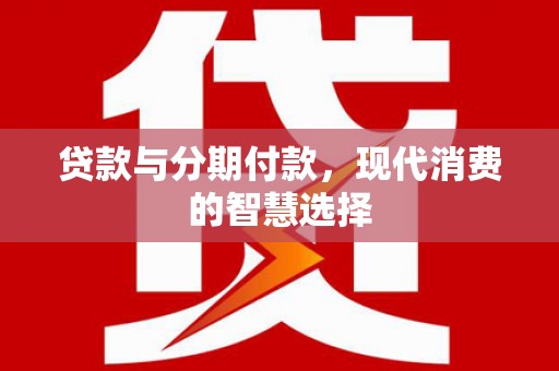 三元贷款与分期付款，现代消费的智慧选择
