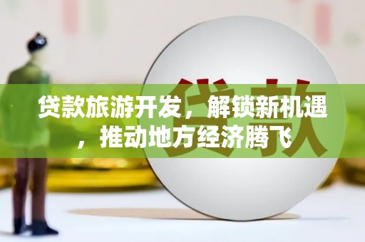 三元贷款旅游开发，解锁新机遇，推动地方经济腾飞