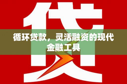 三元循环贷款，灵活融资的现代金融工具