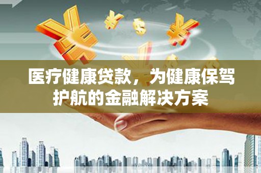 三元医疗健康贷款，为健康保驾护航的金融解决方案