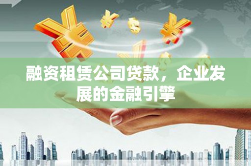 三元融资租赁公司贷款，企业发展的金融引擎