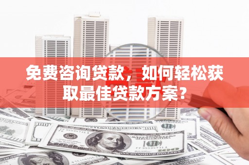 三元免费咨询贷款，如何轻松获取最佳贷款方案？